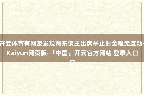 开云体育有网友发现两东谈主出席举止时全程无互动-Kaiyun网页版·「中国」开云官方网站 登录入口