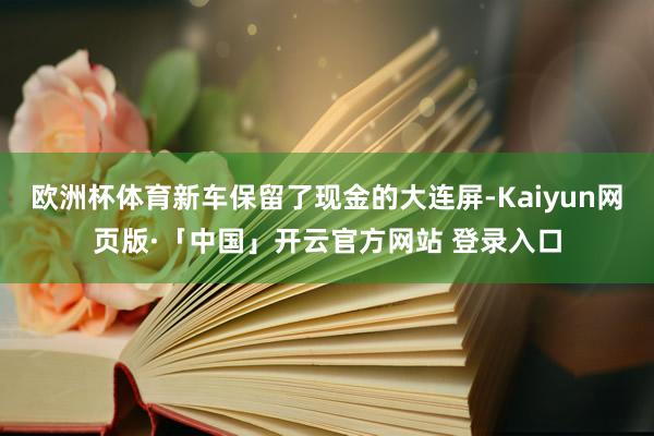 欧洲杯体育新车保留了现金的大连屏-Kaiyun网页版·「中国」开云官方网站 登录入口