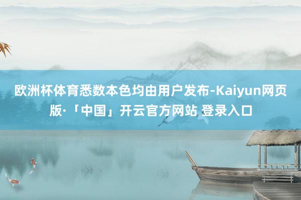 欧洲杯体育悉数本色均由用户发布-Kaiyun网页版·「中国」开云官方网站 登录入口