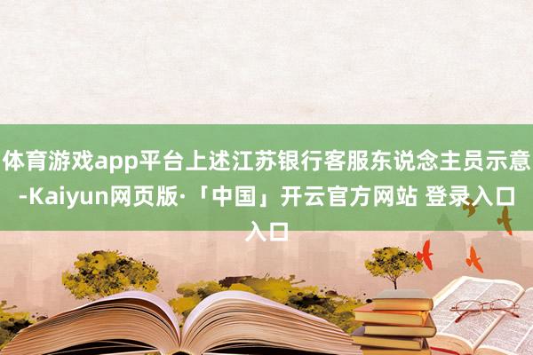 体育游戏app平台上述江苏银行客服东说念主员示意-Kaiyun网页版·「中国」开云官方网站 登录入口