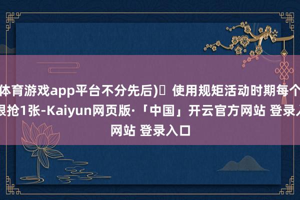 体育游戏app平台不分先后)✅使用规矩活动时期每个ID限抢1张-Kaiyun网页版·「中国」开云官方网站 登录入口