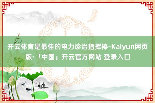 开云体育是最佳的电力诊治指挥棒-Kaiyun网页版·「中国」开云官方网站 登录入口