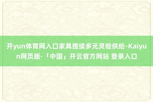 开yun体育网入口家具捏续多元灵验供给-Kaiyun网页版·「中国」开云官方网站 登录入口