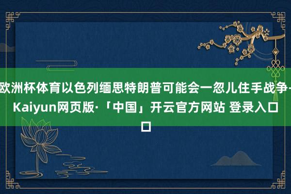 欧洲杯体育以色列缅思特朗普可能会一忽儿住手战争-Kaiyun网页版·「中国」开云官方网站 登录入口