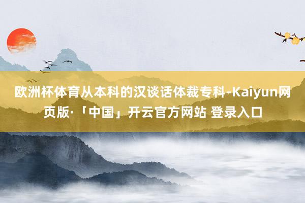 欧洲杯体育从本科的汉谈话体裁专科-Kaiyun网页版·「中国」开云官方网站 登录入口