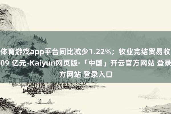 体育游戏app平台同比减少1.22%；牧业完结贸易收入9.09 亿元-Kaiyun网页版·「中国」开云官方网站 登录入口