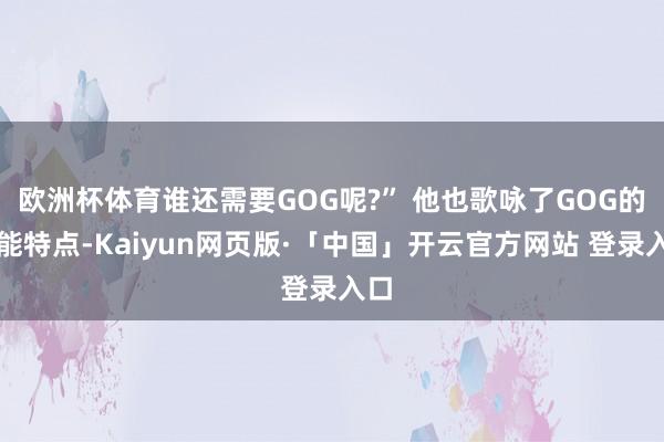 欧洲杯体育谁还需要GOG呢?” 他也歌咏了GOG的功能特点-Kaiyun网页版·「中国」开云官方网站 登录入口