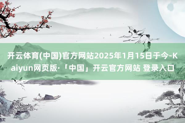 开云体育(中国)官方网站2025年1月15日于今-Kaiyun网页版·「中国」开云官方网站 登录入口
