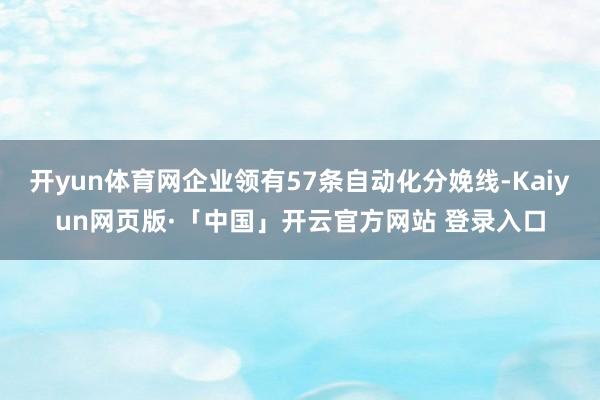 开yun体育网企业领有57条自动化分娩线-Kaiyun网页版·「中国」开云官方网站 登录入口