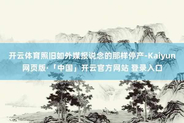 开云体育照旧如外媒报说念的那样停产-Kaiyun网页版·「中国」开云官方网站 登录入口