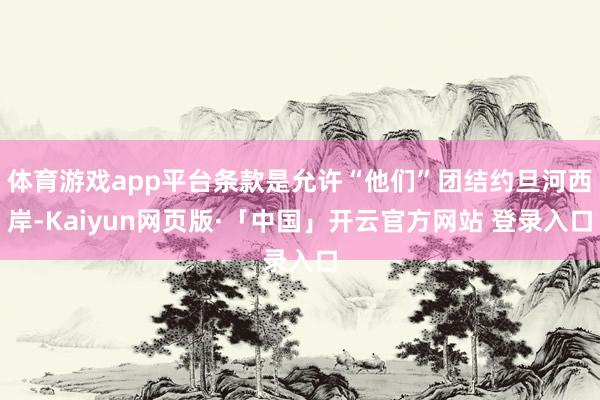 体育游戏app平台条款是允许“他们”团结约旦河西岸-Kaiyun网页版·「中国」开云官方网站 登录入口