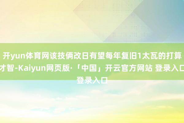 开yun体育网该技俩改日有望每年复旧1太瓦的打算才智-Kaiyun网页版·「中国」开云官方网站 登录入口