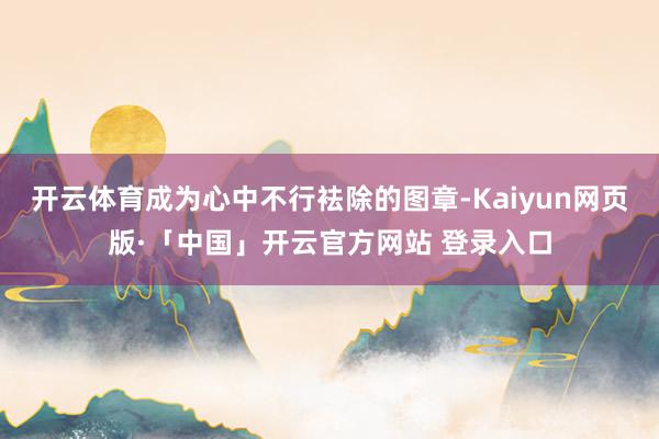 开云体育成为心中不行袪除的图章-Kaiyun网页版·「中国」开云官方网站 登录入口