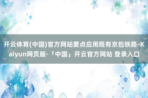 开云体育(中国)官方网站要点应用既有京包铁路-Kaiyun网页版·「中国」开云官方网站 登录入口