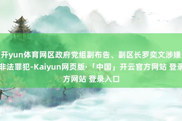 开yun体育网区政府党组副布告、副区长罗奕文涉嫌严重非法罪犯-Kaiyun网页版·「中国」开云官方网站 登录入口