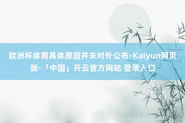 欧洲杯体育具体原因并未对外公布-Kaiyun网页版·「中国」开云官方网站 登录入口