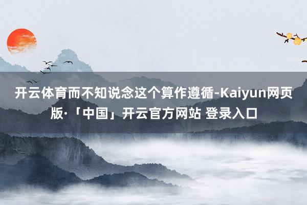 开云体育而不知说念这个算作遵循-Kaiyun网页版·「中国」开云官方网站 登录入口