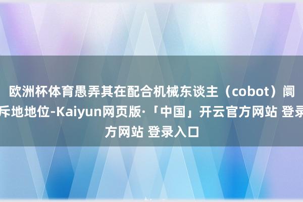 欧洲杯体育愚弄其在配合机械东谈主（cobot）阛阓的斥地地位-Kaiyun网页版·「中国」开云官方网站 登录入口