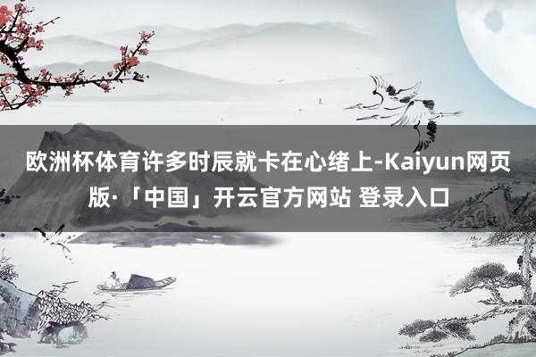 欧洲杯体育许多时辰就卡在心绪上-Kaiyun网页版·「中国」开云官方网站 登录入口
